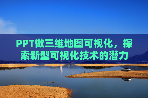 PPT做三维地图可视化，探索新型可视化技术的潜力